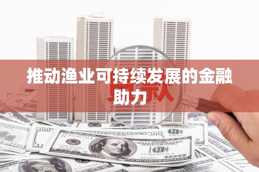 民勤推动渔业可持续发展的金融助力