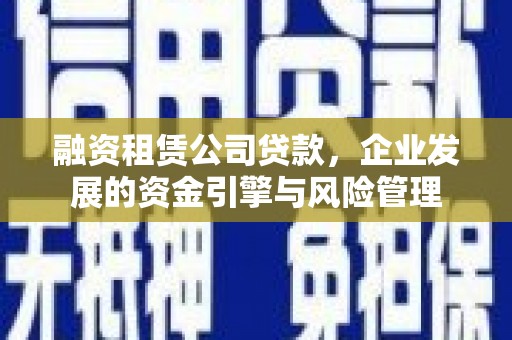 民勤融资租赁公司贷款，企业发展的资金引擎与风险管理