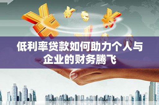 民勤低利率贷款如何助力个人与企业的财务腾飞