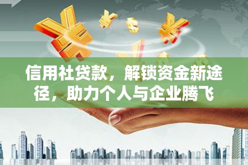 民勤信用社贷款，解锁资金新途径，助力个人与企业腾飞