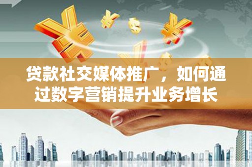 民勤贷款社交媒体推广，如何通过数字营销提升业务增长