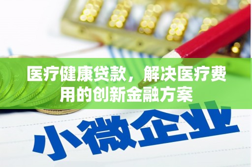 民勤医疗健康贷款，解决医疗费用的创新金融方案