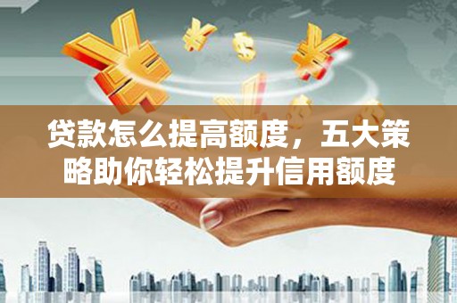 民勤贷款怎么提高额度，五大策略助你轻松提升信用额度