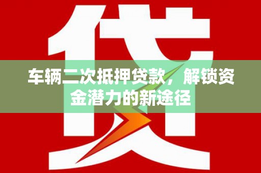 民勤车辆二次抵押贷款，解锁资金潜力的新途径