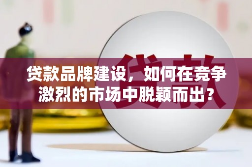 民勤贷款品牌建设，如何在竞争激烈的市场中脱颖而出？
