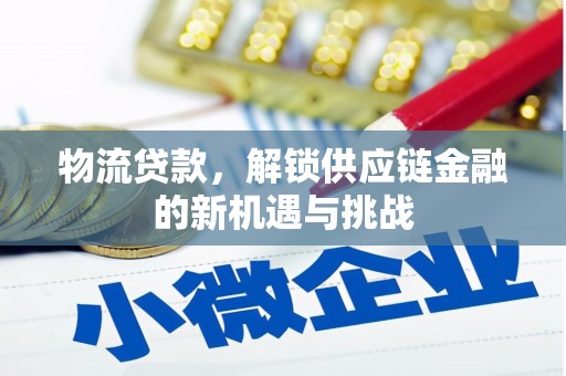 民勤物流贷款，解锁供应链金融的新机遇与挑战