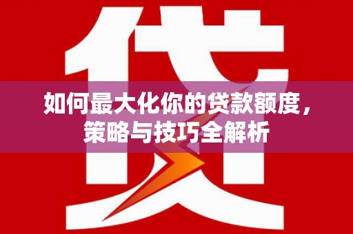 民勤如何最大化你的贷款额度，策略与技巧全解析