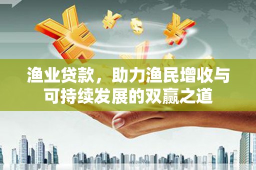 民勤渔业贷款，助力渔民增收与可持续发展的双赢之道