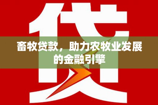 民勤畜牧贷款，助力农牧业发展的金融引擎
