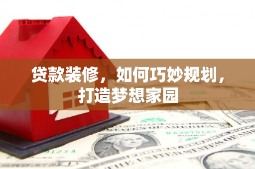 民勤贷款装修，如何巧妙规划，打造梦想家园