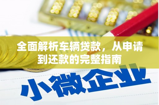 民勤全面解析车辆贷款，从申请到还款的完整指南