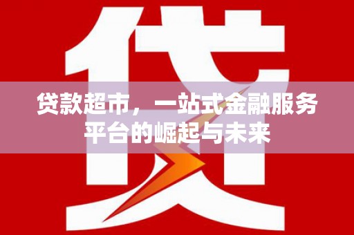 民勤贷款超市，一站式金融服务平台的崛起与未来