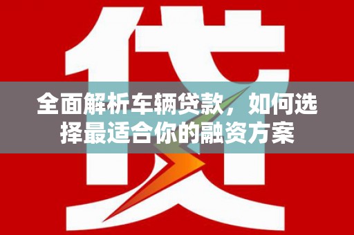 民勤全面解析车辆贷款，如何选择最适合你的融资方案