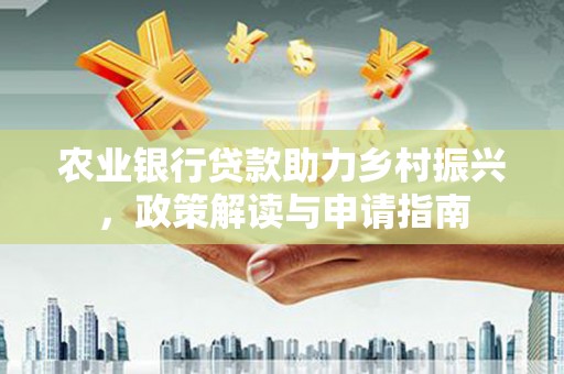 民勤农业银行贷款助力乡村振兴，政策解读与申请指南