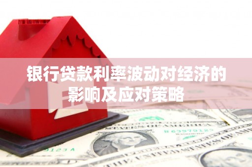 民勤银行贷款利率波动对经济的影响及应对策略