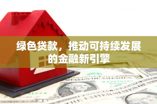 民勤绿色贷款，推动可持续发展的金融新引擎