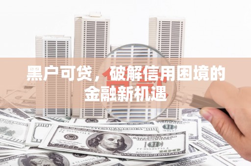 民勤黑户可贷，破解信用困境的金融新机遇