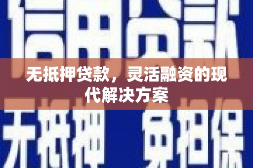 民勤无抵押贷款，灵活融资的现代解决方案