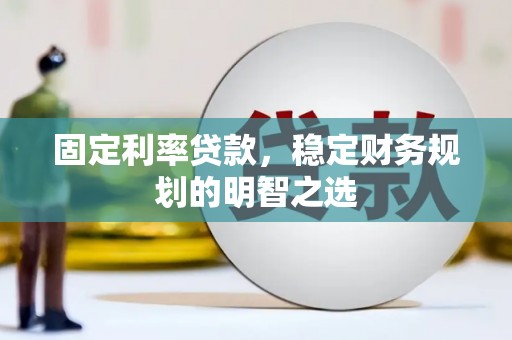 民勤固定利率贷款，稳定财务规划的明智之选