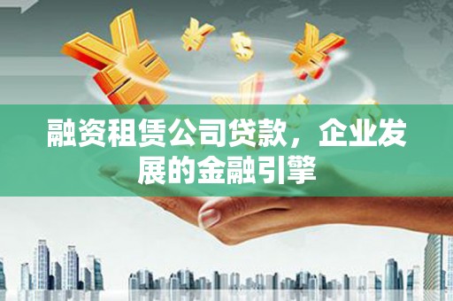民勤融资租赁公司贷款，企业发展的金融引擎