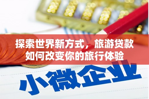 民勤探索世界新方式，旅游贷款如何改变你的旅行体验