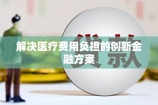 民勤解决医疗费用负担的创新金融方案