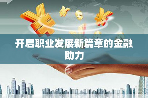 民勤开启职业发展新篇章的金融助力