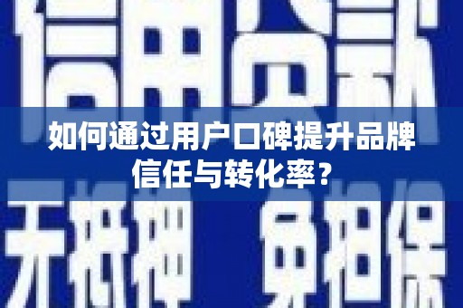 民勤如何通过用户口碑提升品牌信任与转化率？