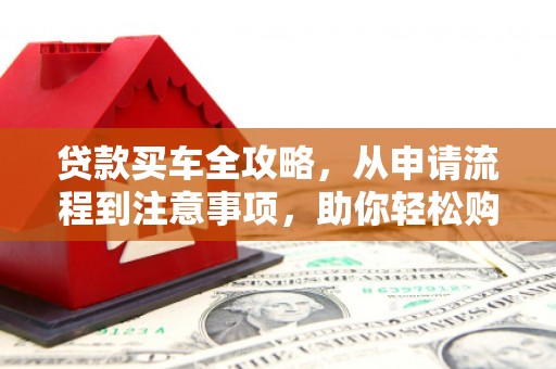 民勤贷款买车全攻略，从申请流程到注意事项，助你轻松购车