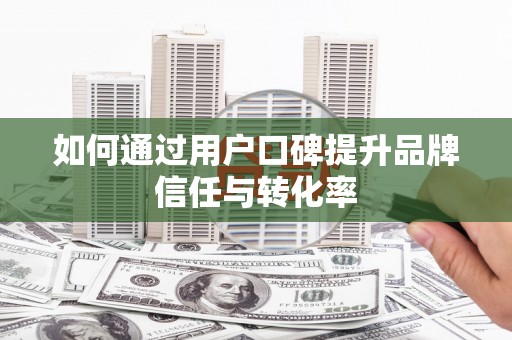 民勤如何通过用户口碑提升品牌信任与转化率