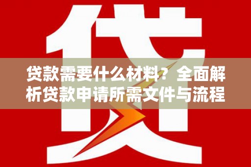 民勤贷款需要什么材料？全面解析贷款申请所需文件与流程