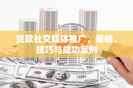 民勤贷款社交媒体推广，策略、技巧与成功案例