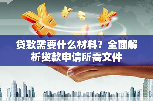 民勤贷款需要什么材料？全面解析贷款申请所需文件