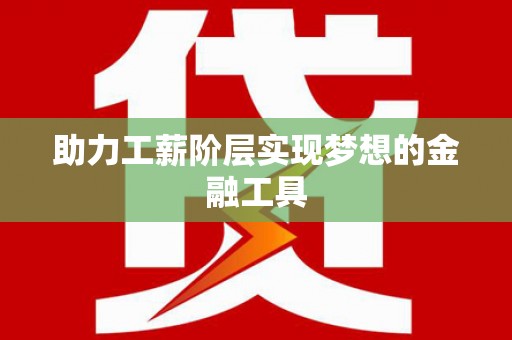 民勤助力工薪阶层实现梦想的金融工具