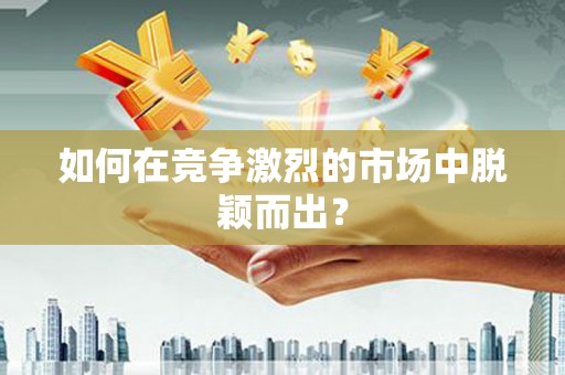 民勤如何在竞争激烈的市场中脱颖而出？