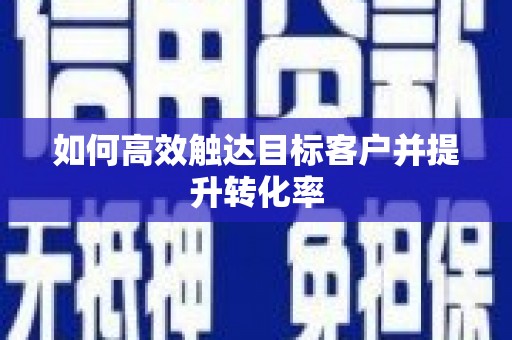 民勤如何高效触达目标客户并提升转化率