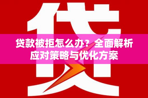民勤贷款被拒怎么办？全面解析应对策略与优化方案