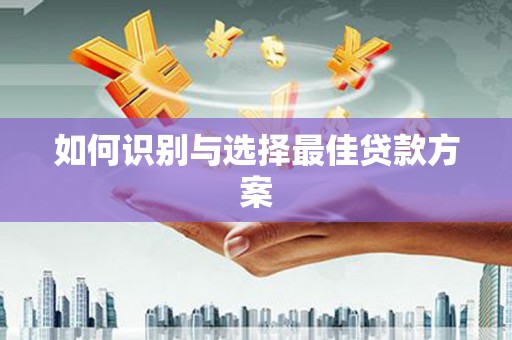 民勤如何识别与选择最佳贷款方案