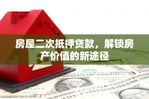 民勤房屋二次抵押贷款，解锁房产价值的新途径