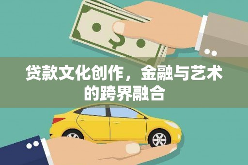 民勤贷款文化创作，金融与艺术的跨界融合