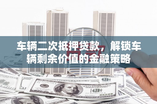 民勤车辆二次抵押贷款，解锁车辆剩余价值的金融策略